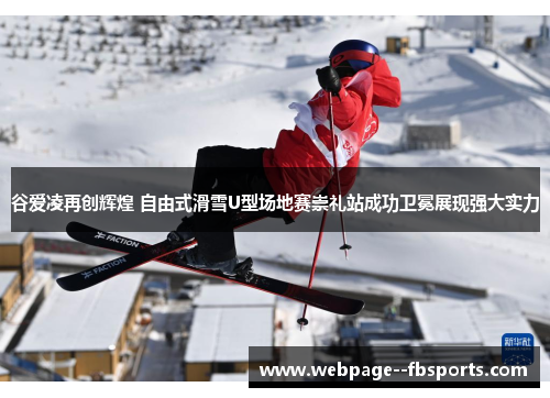 谷爱凌再创辉煌 自由式滑雪U型场地赛崇礼站成功卫冕展现强大实力