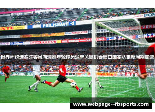 世界杯预选赛阵容风向洞察年轻球员迎来关键机会窗口国家队更新周期加速