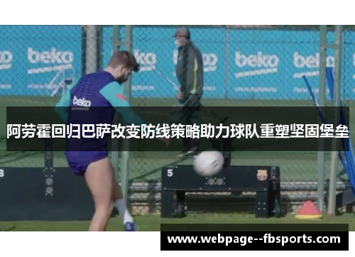 阿劳霍回归巴萨改变防线策略助力球队重塑坚固堡垒