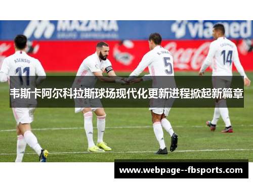 韦斯卡阿尔科拉斯球场现代化更新进程掀起新篇章