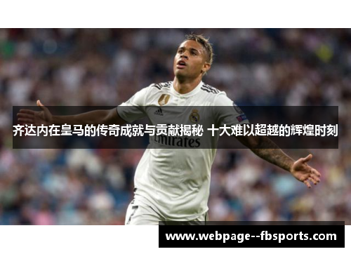 齐达内在皇马的传奇成就与贡献揭秘 十大难以超越的辉煌时刻