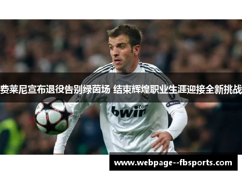 费莱尼宣布退役告别绿茵场 结束辉煌职业生涯迎接全新挑战