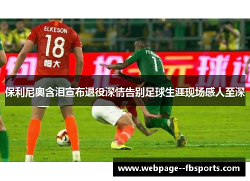 保利尼奥含泪宣布退役深情告别足球生涯现场感人至深