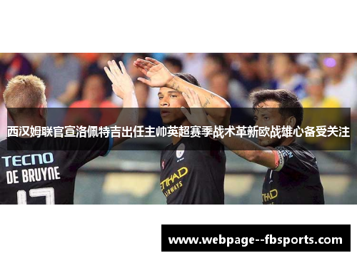 西汉姆联官宣洛佩特吉出任主帅英超赛季战术革新欧战雄心备受关注